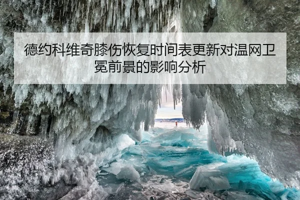 德约科维奇膝伤恢复时间表更新对温网卫冕前景的影响分析