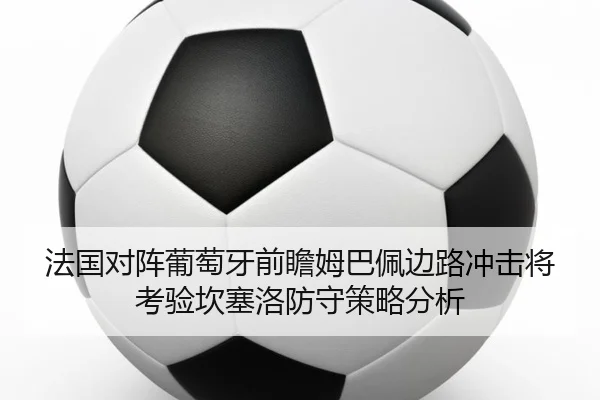 法国对阵葡萄牙前瞻姆巴佩边路冲击将考验坎塞洛防守策略分析