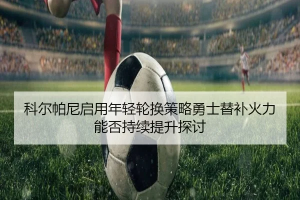 科尔帕尼启用年轻轮换策略勇士替补火力能否持续提升探讨