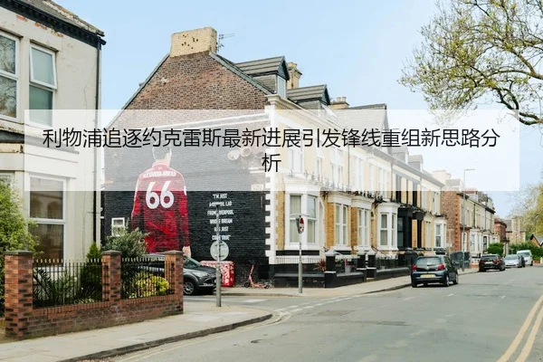 利物浦追逐约克雷斯最新进展引发锋线重组新思路分析