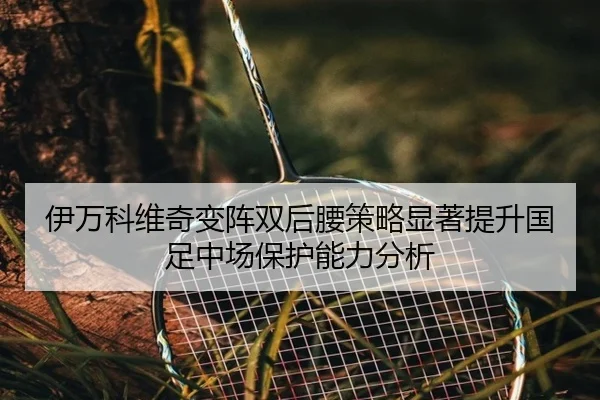 伊万科维奇变阵双后腰策略显著提升国足中场保护能力分析
