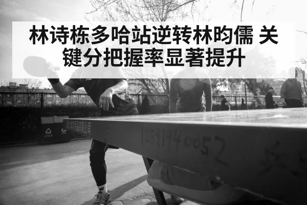 林诗栋多哈站逆转林昀儒 关键分把握率显著提升