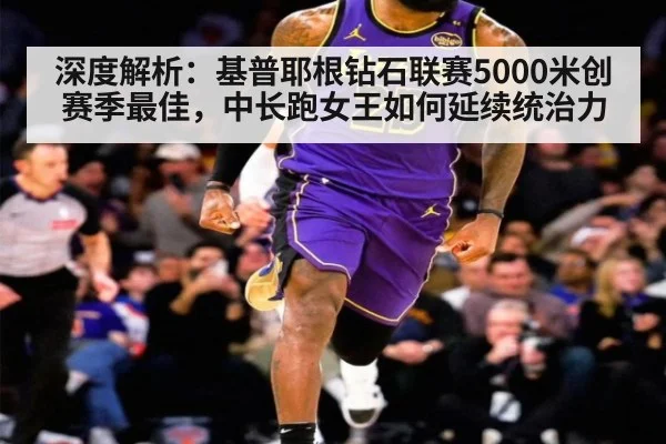 深度解析：基普耶根钻石联赛5000米创赛季最佳，中长跑女王如何延续统治力
