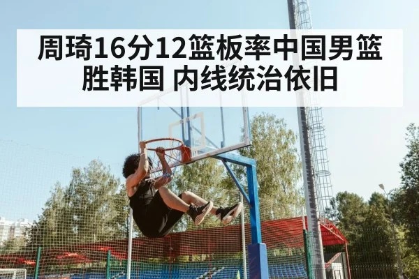 周琦16分12篮板率中国男篮胜韩国 内线统治依旧