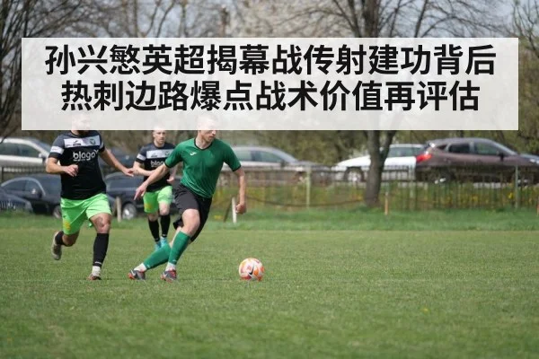 孙兴慜英超揭幕战传射建功背后热刺边路爆点战术价值再评估