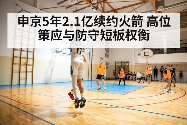申京5年2.1亿续约火箭 高位策应与防守短板权衡