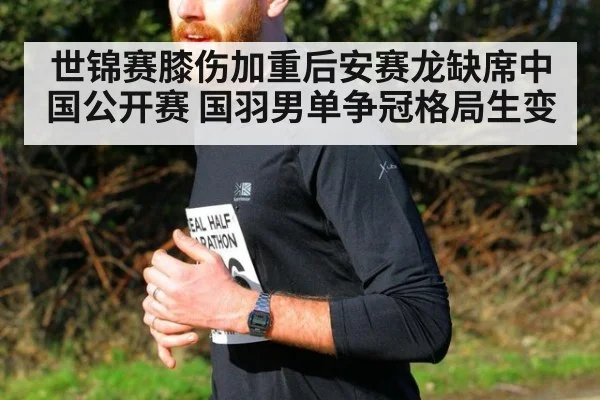 世锦赛膝伤加重后安赛龙缺席中国公开赛 国羽男单争冠格局生变