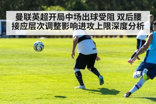 曼联英超开局中场出球受阻 双后腰接应层次调整影响进攻上限深度分析