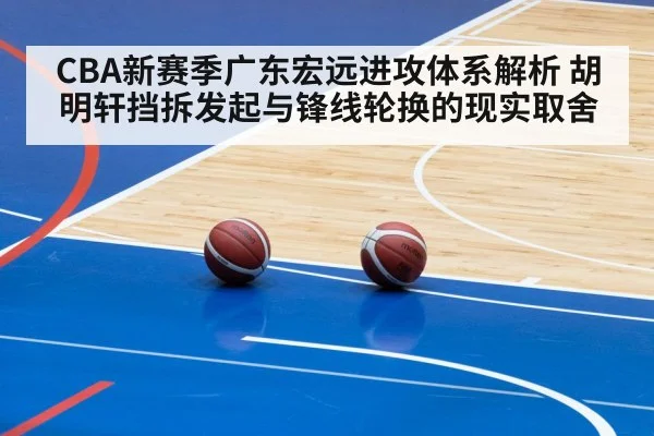 CBA新赛季广东宏远进攻体系解析 胡明轩挡拆发起与锋线轮换的现实取舍