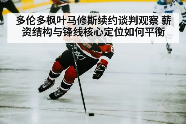 多伦多枫叶马修斯续约谈判观察 薪资结构与锋线核心定位如何平衡