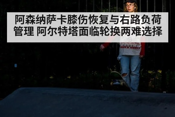 阿森纳萨卡膝伤恢复与右路负荷管理 阿尔特塔面临轮换两难选择