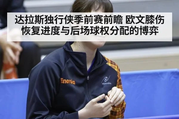 达拉斯独行侠季前赛前瞻 欧文膝伤恢复进度与后场球权分配的博弈
