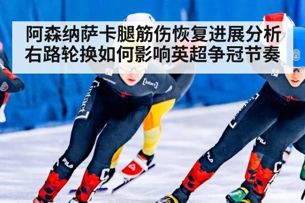 阿森纳萨卡腿筋伤恢复进展分析 右路轮换如何影响英超争冠节奏