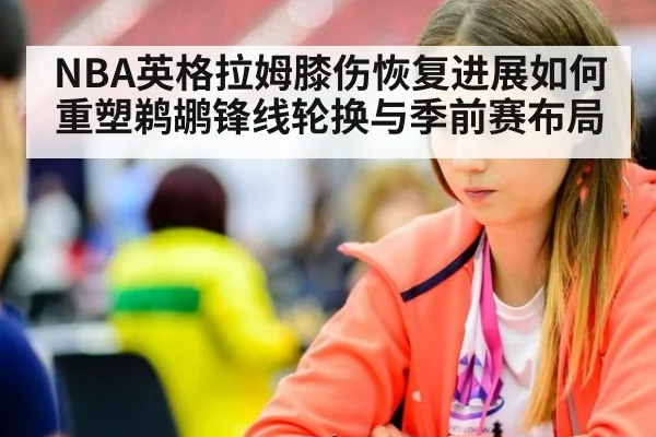 NBA英格拉姆膝伤恢复进展如何重塑鹈鹕锋线轮换与季前赛布局