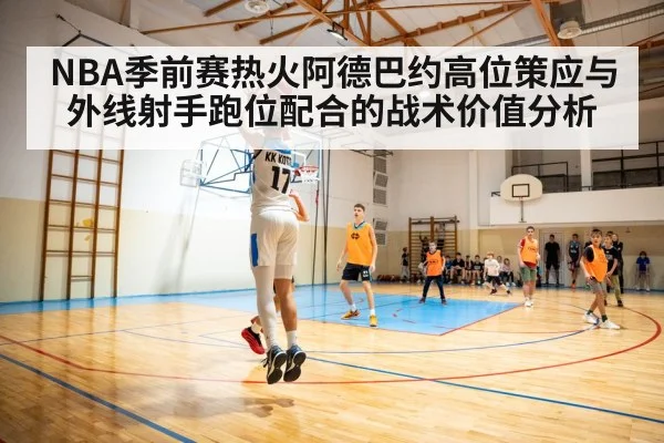 NBA季前赛热火阿德巴约高位策应与外线射手跑位配合的战术价值分析