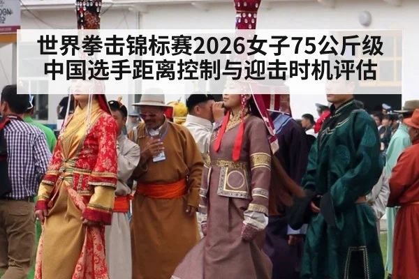 世界拳击锦标赛2026女子75公斤级 中国选手距离控制与迎击时机评估