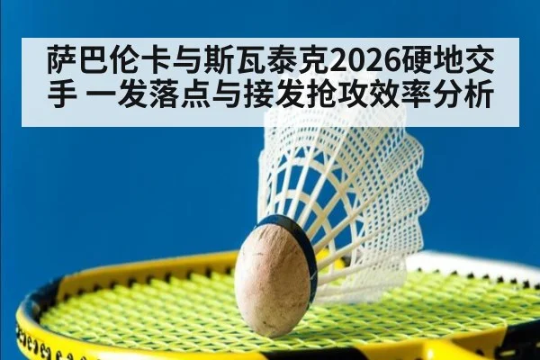萨巴伦卡与斯瓦泰克2026硬地交手 一发落点与接发抢攻效率分析