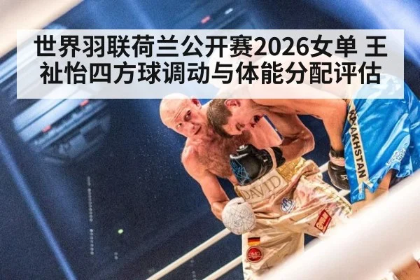 世界羽联荷兰公开赛2026女单 王祉怡四方球调动与体能分配评估