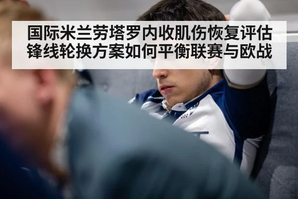 国际米兰劳塔罗内收肌伤恢复评估 锋线轮换方案如何平衡联赛与欧战