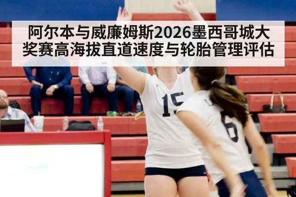 阿尔本与威廉姆斯2026墨西哥城大奖赛高海拔直道速度与轮胎管理评估
