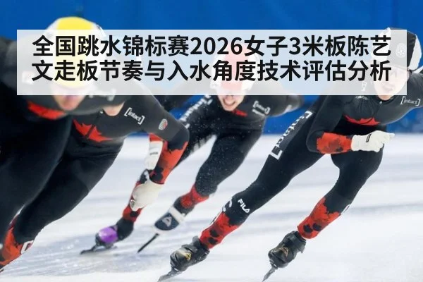 全国跳水锦标赛2026女子3米板陈艺文走板节奏与入水角度技术评估分析