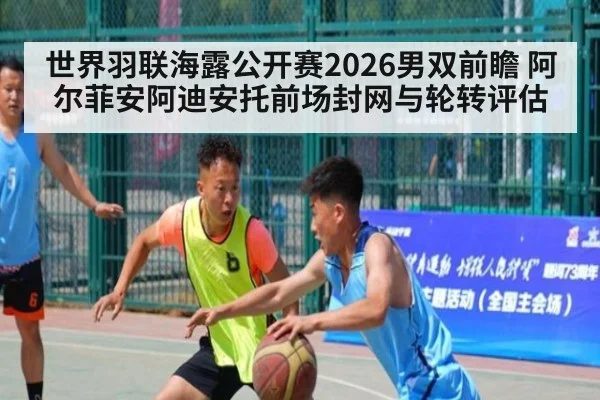 世界羽联海露公开赛2026男双前瞻 阿尔菲安阿迪安托前场封网与轮转评估